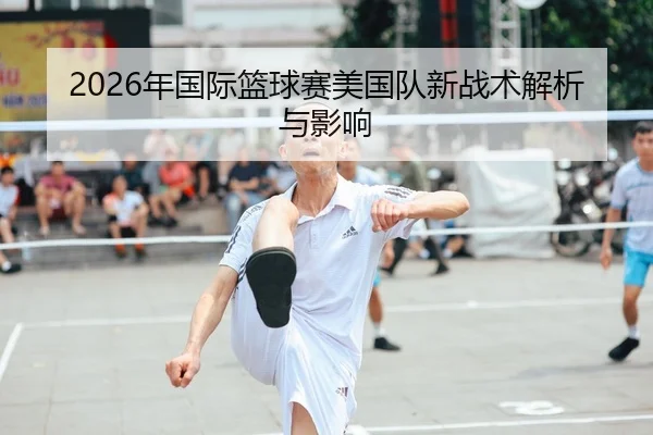 2026年国际篮球赛美国队新战术解析与影响