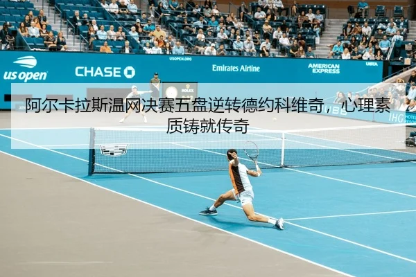 阿尔卡拉斯温网决赛五盘逆转德约科维奇，心理素质铸就传奇