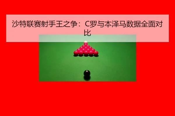 沙特联赛射手王之争：C罗与本泽马数据全面对比