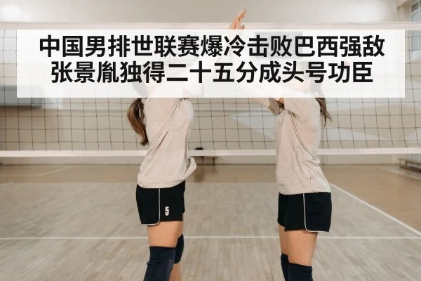 中国男排世联赛爆冷击败巴西强敌 张景胤独得二十五分成头号功臣