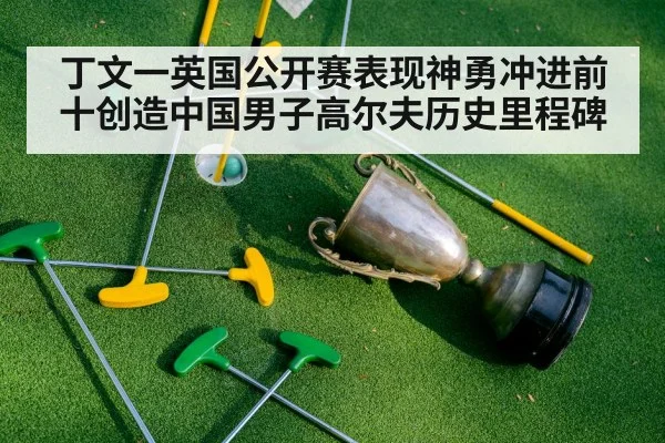丁文一英国公开赛表现神勇冲进前十创造中国男子高尔夫历史里程碑