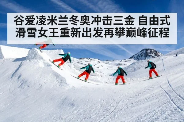 谷爱凌米兰冬奥冲击三金 自由式滑雪女王重新出发再攀巅峰征程
