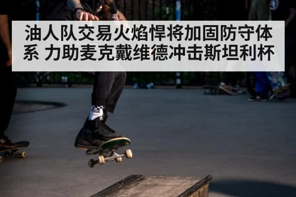 油人队交易火焰悍将加固防守体系 力助麦克戴维德冲击斯坦利杯