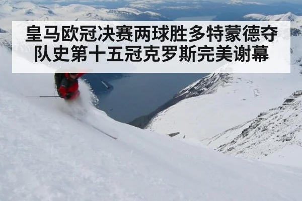 皇马欧冠决赛两球胜多特蒙德夺队史第十五冠克罗斯完美谢幕