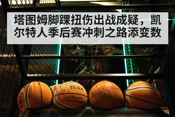 塔图姆脚踝扭伤出战成疑，凯尔特人季后赛冲刺之路添变数