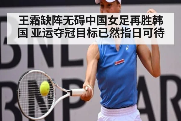 王霜缺阵无碍中国女足再胜韩国 亚运夺冠目标已然指日可待